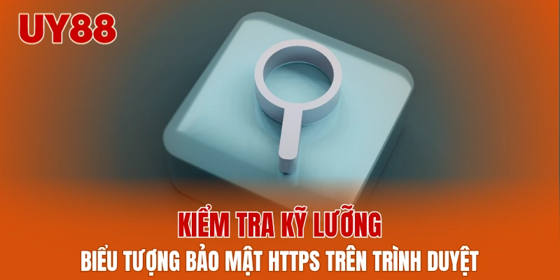 Kiểm tra kỹ lưỡng biểu tượng bảo mật HTTPS trên trình duyệt
